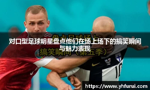 对口型足球明星盘点他们在场上场下的搞笑瞬间与魅力表现